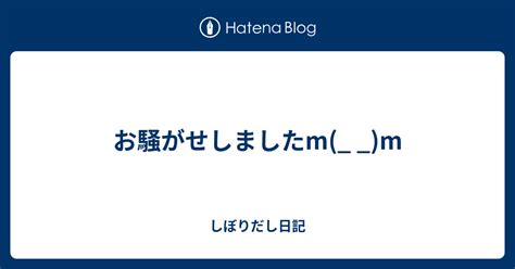 B お騒がせしましたm M しぼりだし日記