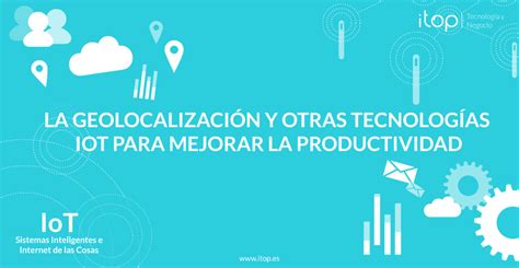 La geolocalización y otras tecnologías IoT para mejorar la productividad