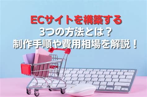 Ecサイトを構築する3つの方法とは？制作手順や費用相場を解説！ Geniee Search