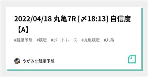 🔥2022 04 18 丸亀🎯7r🔥 [〆18 13] 自信度【a】｜やがみ 競艇予想