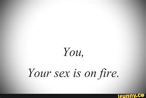 You Your Sex Is On Fire IFunny