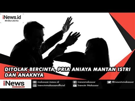 Ditolak Bercinta Pria Aniaya Mantan Istri Dan Anaknya YouTube