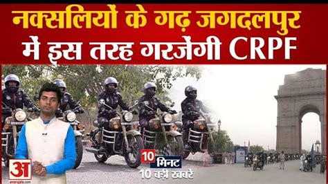 Today Top 10 Newsनक्सलियों के गढ़ जगदलपुर में इस तरह गरजेंगी Crpf सहित