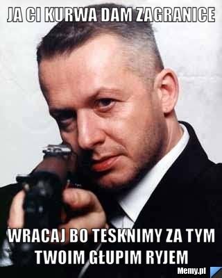 Ja Ci Kurwa Dam Zagranice Wracaj Bo Tesknimy Za Tym Twoim G Upim Ryjem