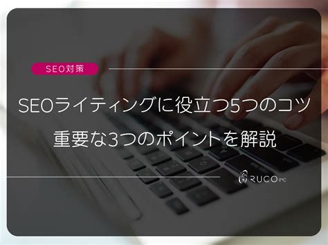 【seo対策】seoライティングに役立つ5つのコツとは？重要な3つのポイントについても解説 株式会社ruco