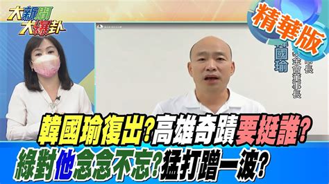 【大新聞大爆卦】韓國瑜復出高雄奇蹟 要挺誰綠對 他 念念不忘猛打蹭一波 大新聞大爆卦 精華版 Youtube