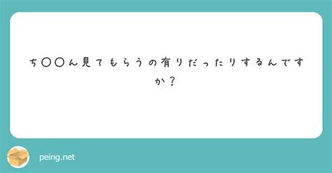 ち〇〇ん見てもらうの有りだったりするんですか？ Peing 質問箱