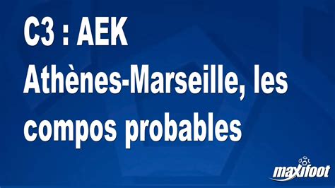 C3 AEK Athènes Marseille les compos probables Football MAXIFOOT