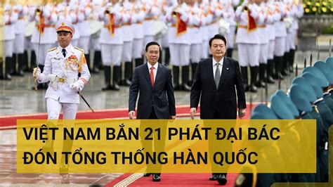 Việt Nam bắn 21 phát đại bác đón Tổng thống Hàn Quốc Yoon Suk Yeol