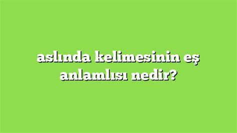 aslında kelimesinin eş anlamlısı nedir Anlamı ve örnek cümleler