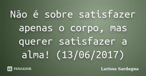 Não é sobre satisfazer apenas o corpo Larissa Sardagna Pensador