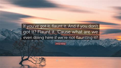 Mindy Kaling Quote “if Youve Got It Flaunt It And If You Dont Got