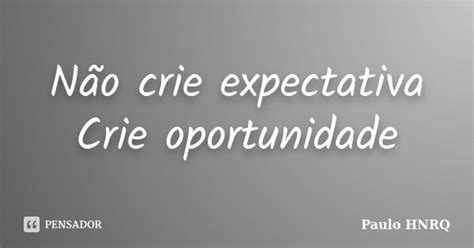 Não Crie Expectativa Crie Oportunidade Paulo Hnrq Pensador