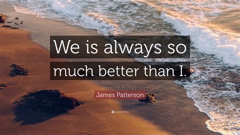 James Patterson Quote We Is Always So Much Better Than I”