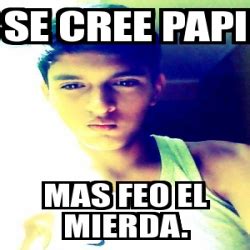 Meme Personalizado Se Cree Papi Mas Feo El Mierda