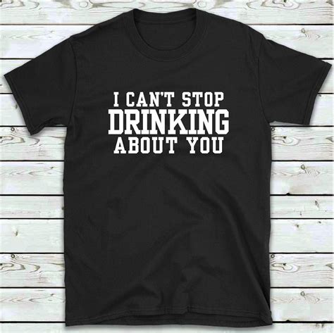 I Can T Stop Drinking About You T Shirt Funny S S Drinking T Shirt Can