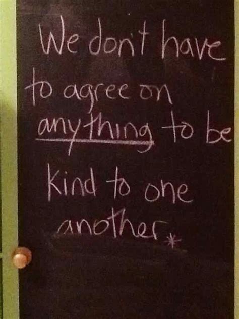 We Dont Have To Agree On Anything To Be Kind To One Another Quotes