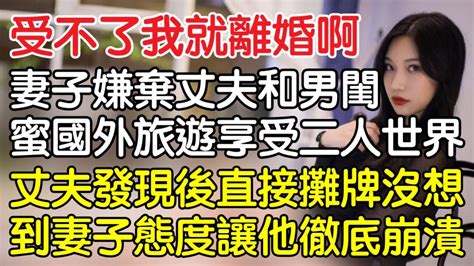 “受不了我就離婚啊！”，妻子嫌棄丈夫和男閨蜜國外旅遊享受二人世界，丈夫發現後直接攤牌沒想到妻子的態度讓他徹底崩潰！｜情感｜男閨蜜｜妻子出軌