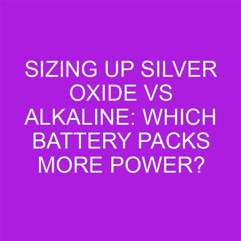 Sizing Up Silver Oxide Vs Alkaline Which Battery Packs More Power Differencess