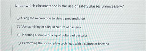 Solved Under Which Circumstance Is The Use Of Safety Glasses Chegg