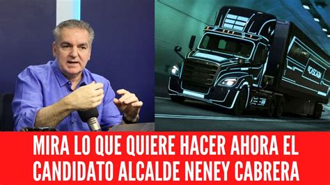 Mira Lo Que Quiere Hacer Ahora El Candidato Alcalde Neney Cabrera Youtube