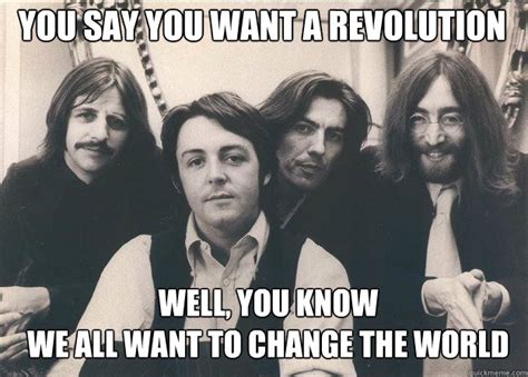 You Say You Want A Revolution Well You Know We All Want To Change The