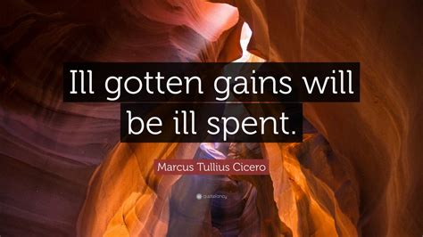 Marcus Tullius Cicero Quote Ill Gotten Gains Will Be Ill Spent” 9