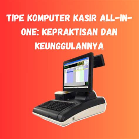 Tipe Komputer Kasir All In One Kepraktisan Dan Keunggulannya