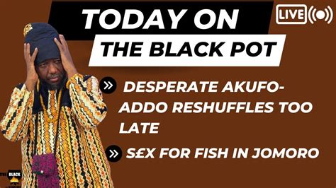 DESPERATE AKUFO ADDO RESHUFFLES TOO LATE SX FOR FISH IN JOMORO Etc