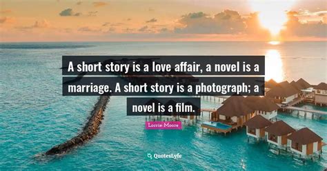 A Short Story Is A Love Affair A Novel Is A Marriage A Short Story I Quote By Lorrie Moore