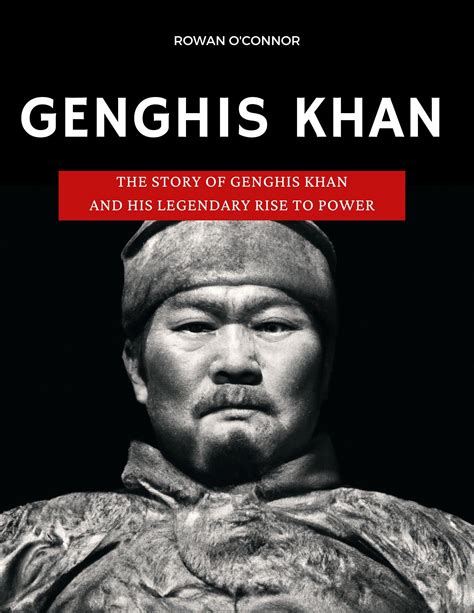 Genghis Khan The Story Of Genghis Khan And His Legendary Rise To Power