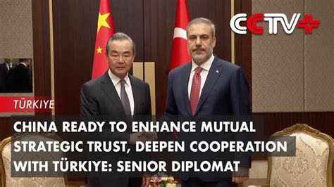 China Ready To Enhance Mutual Strategic Trust Deepen Cooperation With Türkiye Senior Diplomat