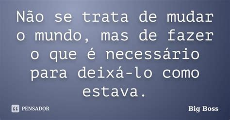 Não Se Trata De Mudar O Mundo Mas De Big Boss Pensador