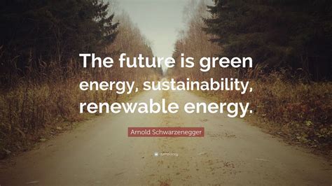 Arnold Schwarzenegger Quote: “The future is green energy ...