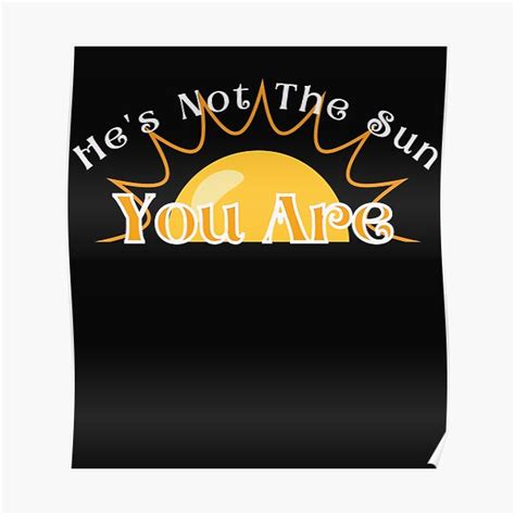 He S Not The Sun You Are Poster By Whiteowlcreatco Redbubble