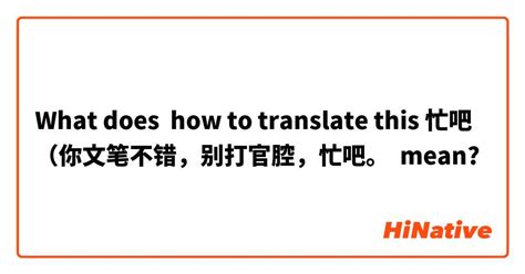 What Is The Meaning Of How To Translate This 忙吧 （你文笔不错，别打官腔，忙吧