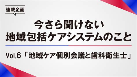 今さら聞けない地域包括ケアシステムのこと ～vol6 地域包括ケア会議と歯科衛生士～｜iocil（イオシル）