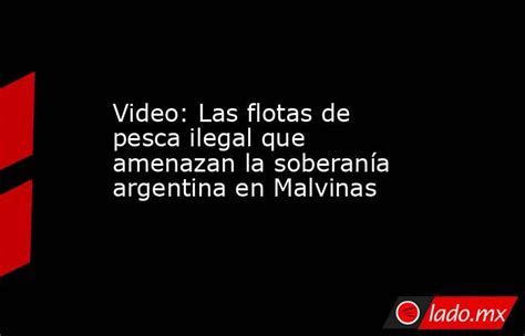 Video Las Flotas De Pesca Ilegal Que Amenazan La Soberanía Argentina