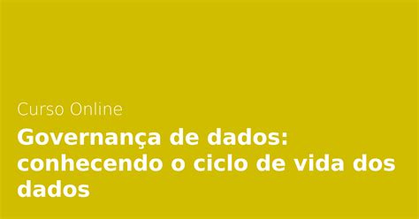 Governan A De Dados Conhecendo O Ciclo De Vida Dos Dados Alura