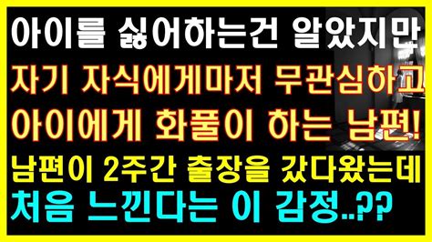 실화사연 자기자식에게 무관심하고 아이에게 화풀이하는 남편 남편이 2주간 출장 갔다왔는데 처음 느낀다는 이 감정