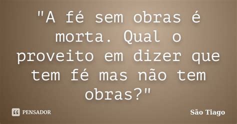 A Fé Sem Obras É Morta Explicação - "A fé sem obras é morta. Qual o... São Tiago - Pensador