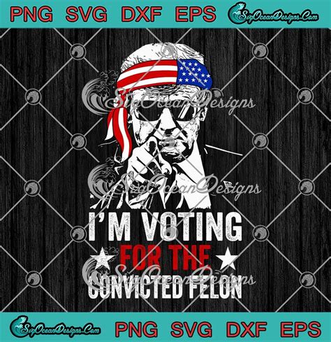 Trump I M Voting For The Convicted Felon Svg Donald Trump Patriotic