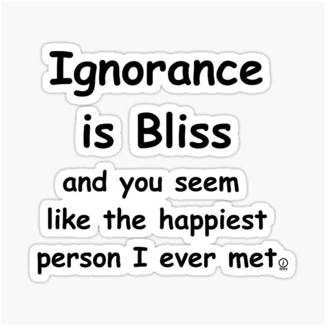 Ignorance Is Bliss And You Seem Like The Happiest Person I Ever Met