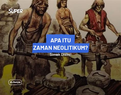 Zaman Neolitikum Pengertian Ciri Ciri Dan Peninggalannya