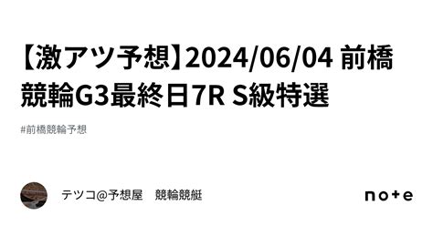 【🔥激アツ予想🔥】20240604 前橋競輪g3最終日7r S級特選｜テツコ予想屋 競輪🚴‍♀️競艇🚤