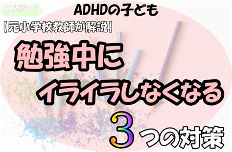 Adhdの子どもが勉強中にイライラしなくなる3つの対策｜元小学校教師が解説。 てんブログ