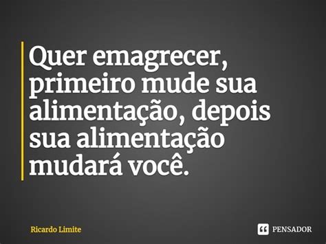 Quer Emagrecer Primeiro Mude Sua Ricardo Limite Pensador