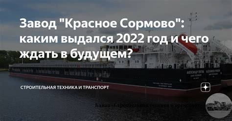 Завод "Красное Сормово": каким выдался 2022 год и чего ждать в будущем ...