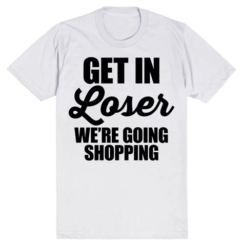 Get In Loser Were Going Shopping Mean Girls Unisex White T Shirt