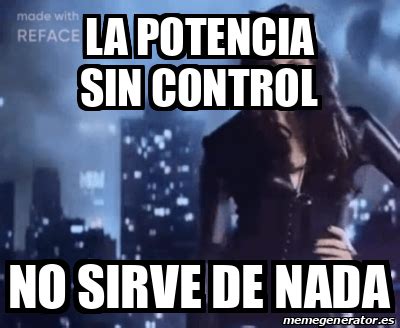 Meme Personalizado La Potencia Sin Control No Sirve De Nada